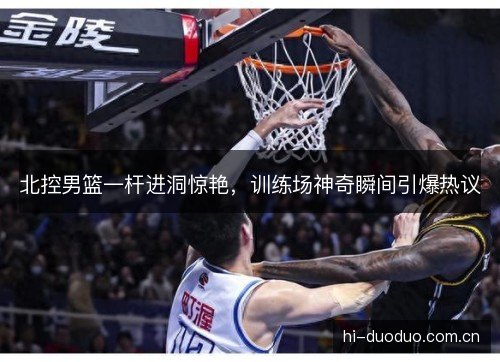北控男篮一杆进洞惊艳,训练场神奇瞬间引爆热议 北控男篮一杆进洞惊艳,训练场神奇瞬间引爆热议