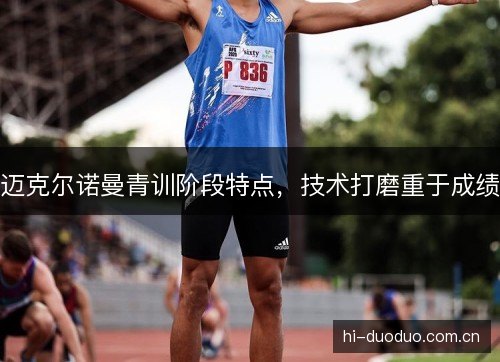 迈克尔诺曼青训阶段特点,技术打磨重于成绩 迈克尔诺曼青训阶段特点,技术打磨重于成绩